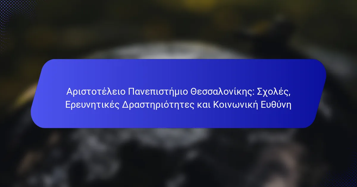 Αριστοτέλειο Πανεπιστήμιο Θεσσαλονίκης: Σχολές, Ερευνητικές Δραστηριότητες και Κοινωνική Ευθύνη