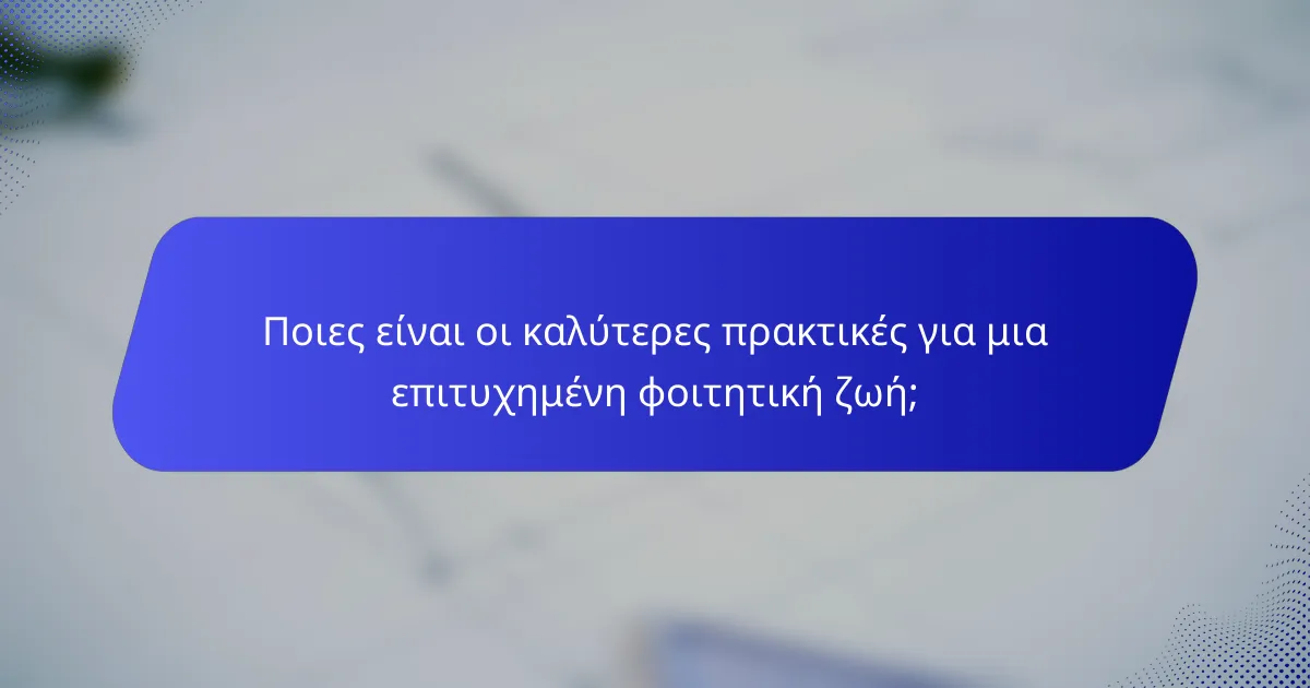 Ποιες είναι οι καλύτερες πρακτικές για μια επιτυχημένη φοιτητική ζωή;