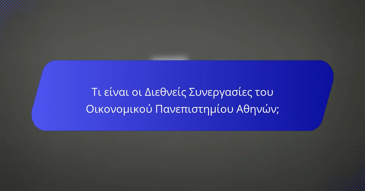 Τι είναι οι Διεθνείς Συνεργασίες του Οικονομικού Πανεπιστημίου Αθηνών;