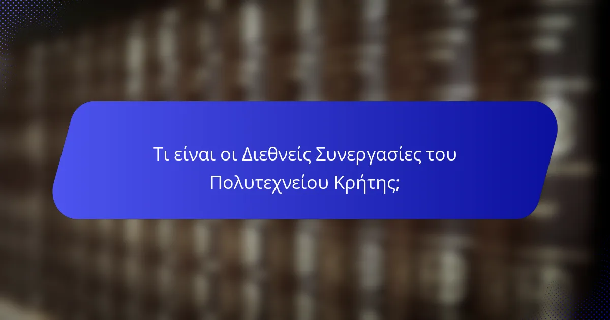 Τι είναι οι Διεθνείς Συνεργασίες του Πολυτεχνείου Κρήτης;